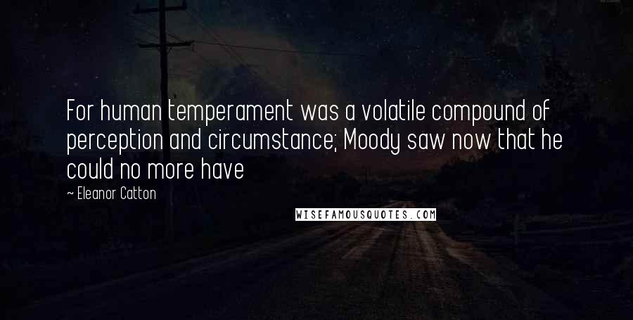 Eleanor Catton quotes: For human temperament was a volatile compound of perception and circumstance; Moody saw now that he could no more have
