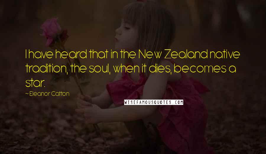 Eleanor Catton quotes: I have heard that in the New Zealand native tradition, the soul, when it dies, becomes a star. Eleanor Catton quotes: I have heard that in the New Zealand native tradition, the soul, when it dies, becomes a star.