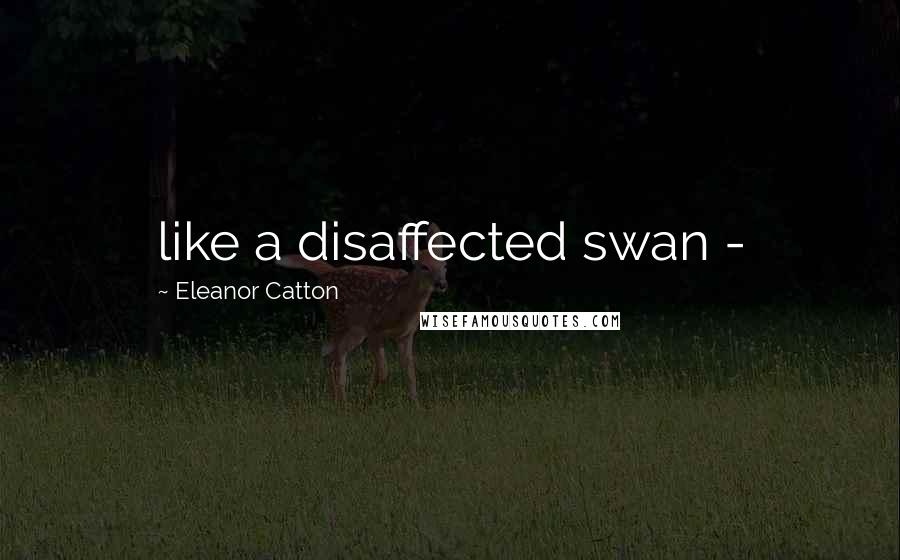 Eleanor Catton quotes: like a disaffected swan - Eleanor Catton quotes: like a disaffected swan -