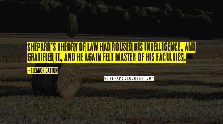 Eleanor Catton quotes: Shepard's theory of law had roused his intelligence, and gratified it, and he again felt master of his faculties. Eleanor Catton quotes: Shepard's theory of law had roused his intelligence, and gratified it, and he again felt master of his faculties.