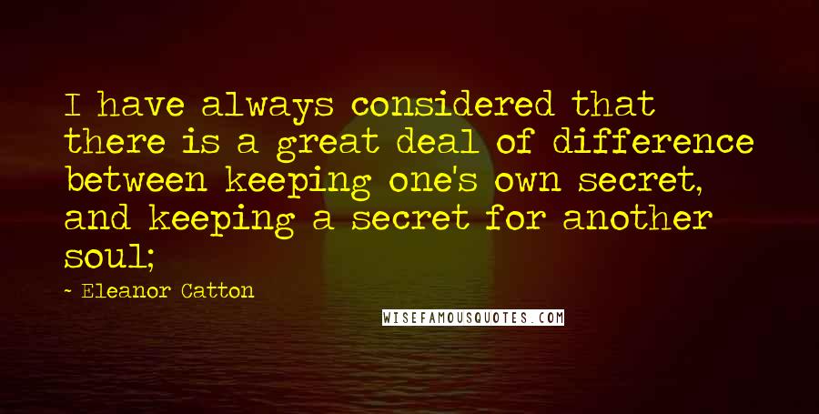 Eleanor Catton quotes: I have always considered that there is a great deal of difference between keeping one's own secret, and keeping a secret for another soul;