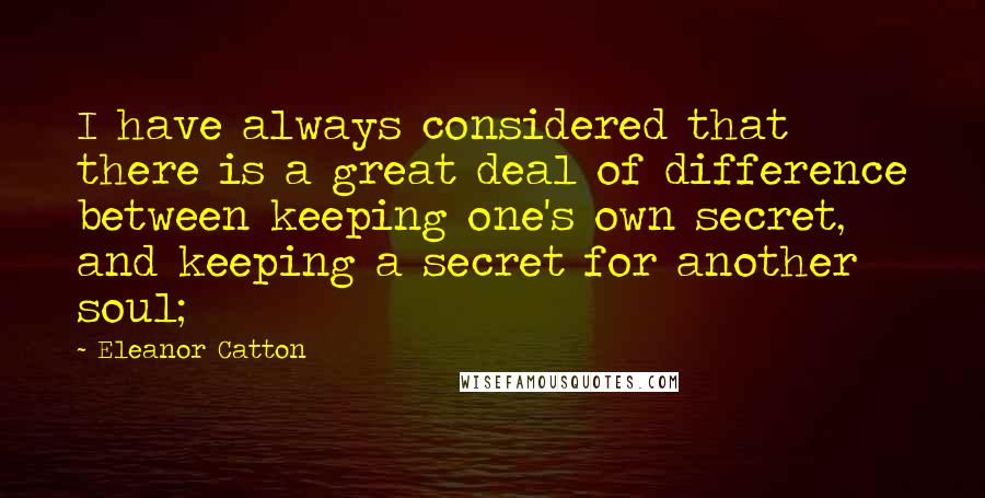 Eleanor Catton quotes: I have always considered that there is a great deal of difference between keeping one's own secret, and keeping a secret for another soul; Eleanor Catton quotes: I have always considered that there is a great deal of difference between keeping one's own secret, and keeping a secret for another soul;