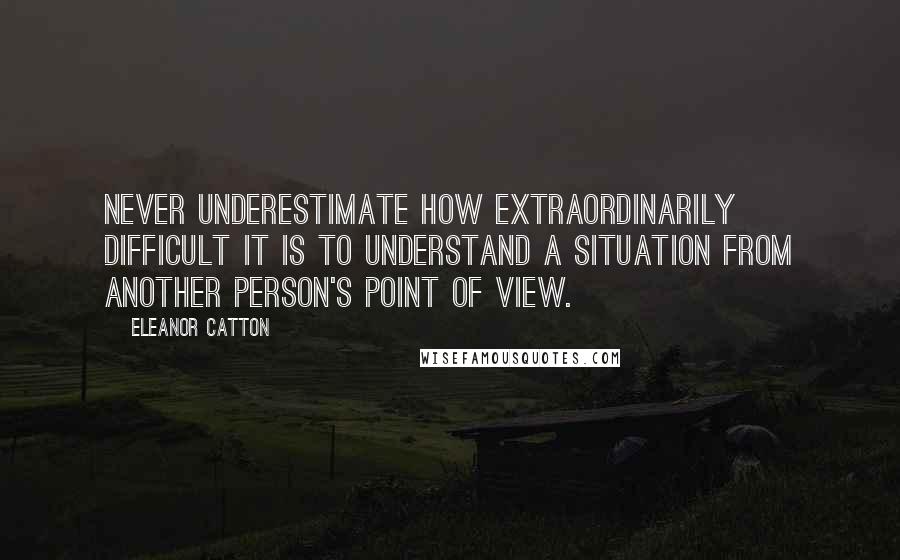 Eleanor Catton quotes: Never underestimate how extraordinarily difficult it is to understand a situation from another person's point of view.