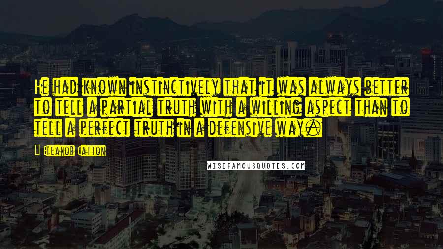Eleanor Catton quotes: He had known instinctively that it was always better to tell a partial truth with a willing aspect than to tell a perfect truth in a defensive way.