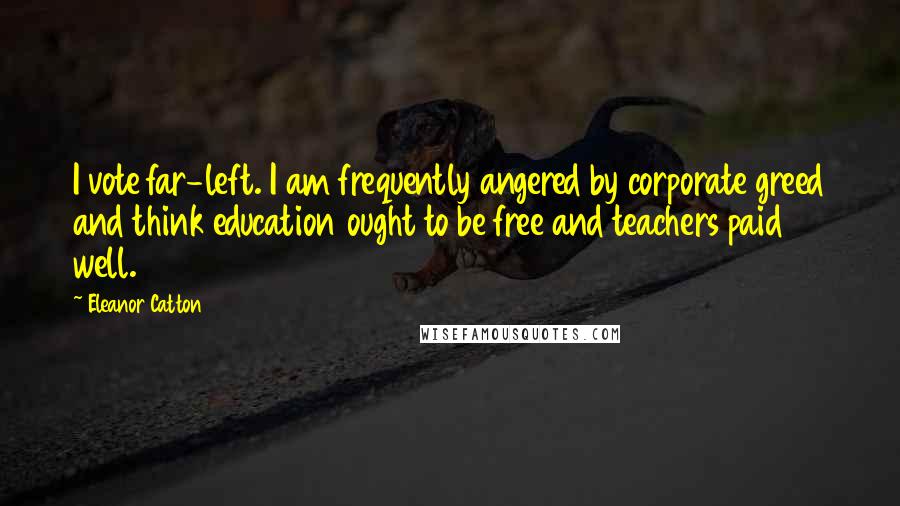 Eleanor Catton quotes: I vote far-left. I am frequently angered by corporate greed and think education ought to be free and teachers paid well.