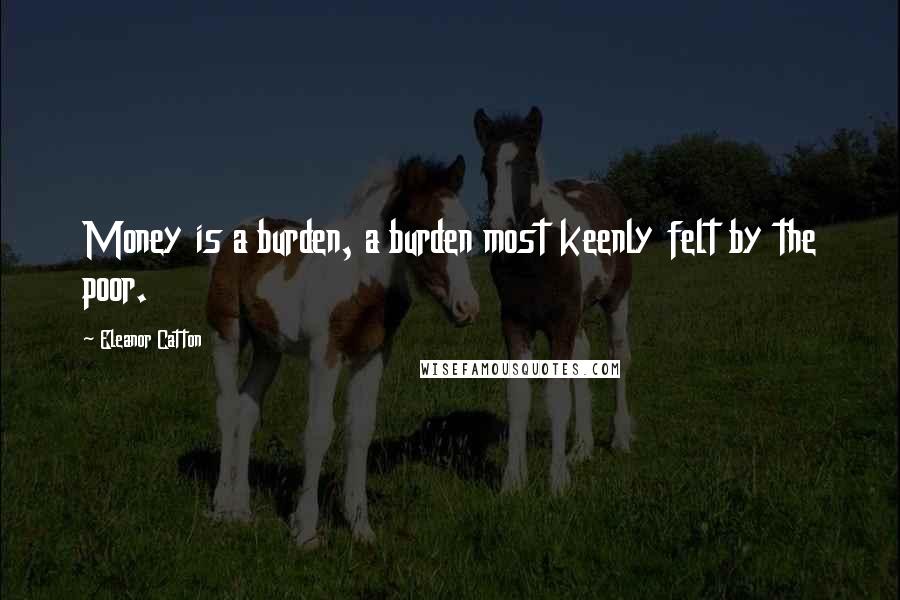 Eleanor Catton quotes: Money is a burden, a burden most keenly felt by the poor. Eleanor Catton quotes: Money is a burden, a burden most keenly felt by the poor.