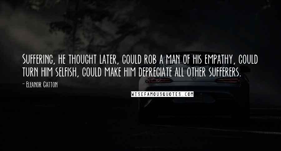 Eleanor Catton quotes: Suffering, he thought later, could rob a man of his empathy, could turn him selfish, could make him depreciate all other sufferers.