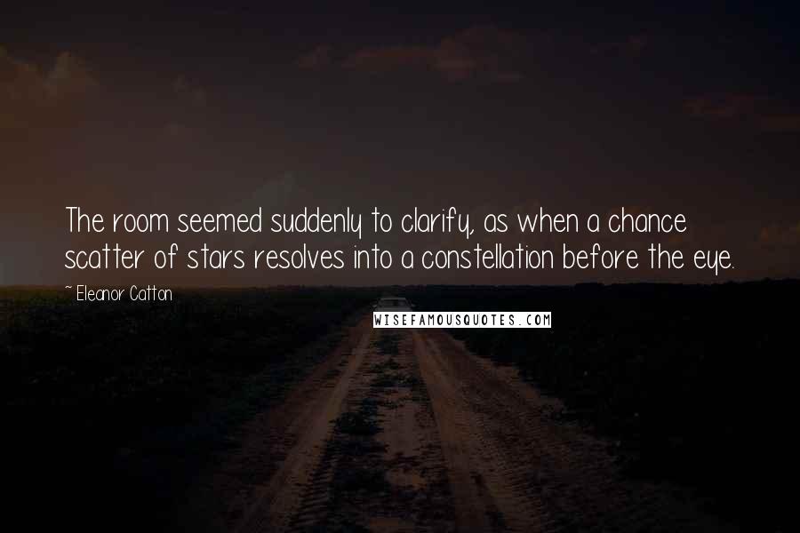 Eleanor Catton quotes: The room seemed suddenly to clarify, as when a chance scatter of stars resolves into a constellation before the eye.