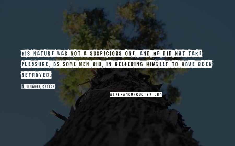 Eleanor Catton quotes: His nature was not a suspicious one, and he did not take pleasure, as some men did, in believing himself to have been betrayed. Eleanor Catton quotes: His nature was not a suspicious one, and he did not take pleasure, as some men did, in believing himself to have been betrayed.