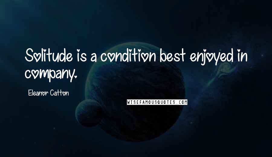 Eleanor Catton quotes: Solitude is a condition best enjoyed in company.