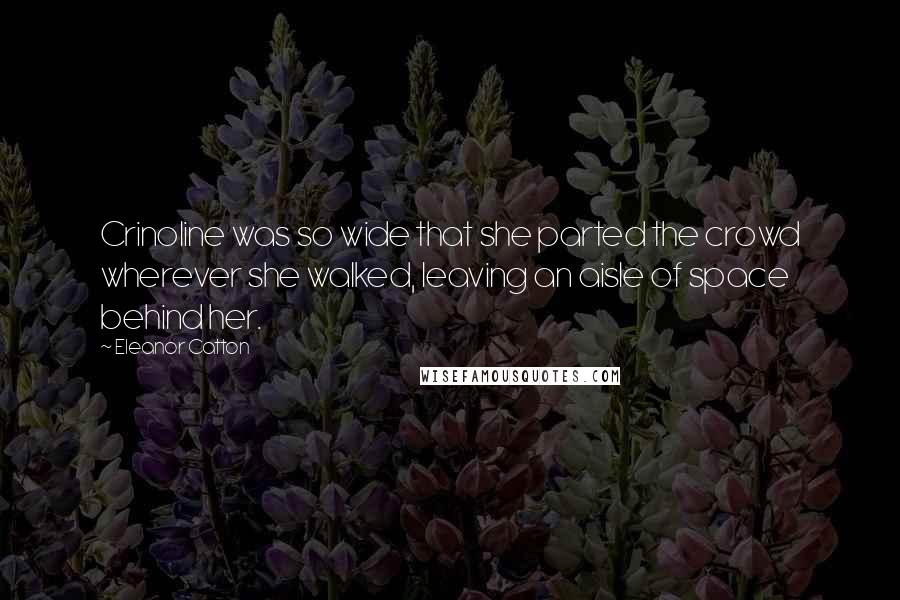 Eleanor Catton quotes: Crinoline was so wide that she parted the crowd wherever she walked, leaving an aisle of space behind her.