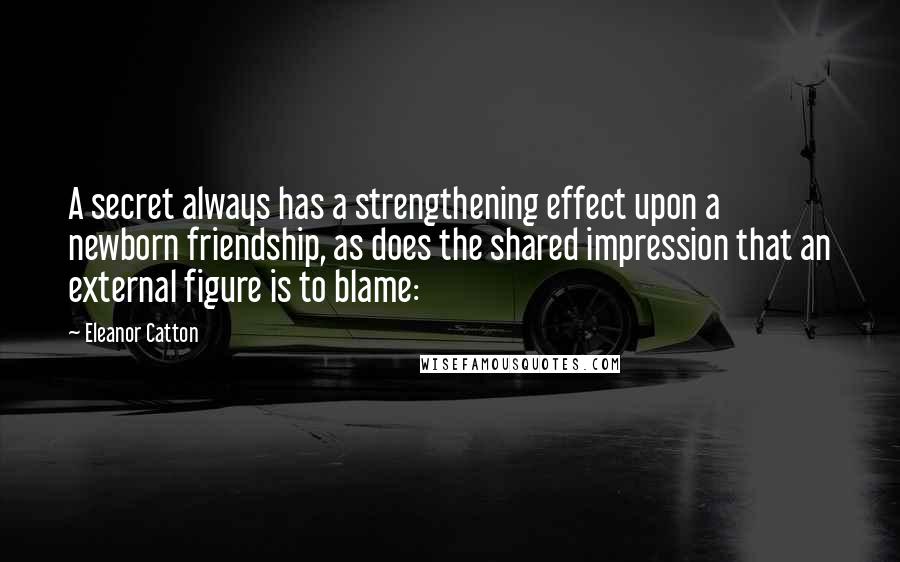 Eleanor Catton quotes: A secret always has a strengthening effect upon a newborn friendship, as does the shared impression that an external figure is to blame: Eleanor Catton quotes: A secret always has a strengthening effect upon a newborn friendship, as does the shared impression that an external figure is to blame: