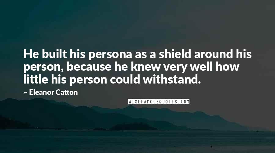 Eleanor Catton quotes: He built his persona as a shield around his person, because he knew very well how little his person could withstand. Eleanor Catton quotes: He built his persona as a shield around his person, because he knew very well how little his person could withstand.