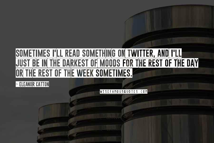 Eleanor Catton quotes: Sometimes I'll read something on Twitter, and I'll just be in the darkest of moods for the rest of the day or the rest of the week sometimes. Eleanor Catton quotes: Sometimes I'll read something on Twitter, and I'll just be in the darkest of moods for the rest of the day or the rest of the week sometimes.