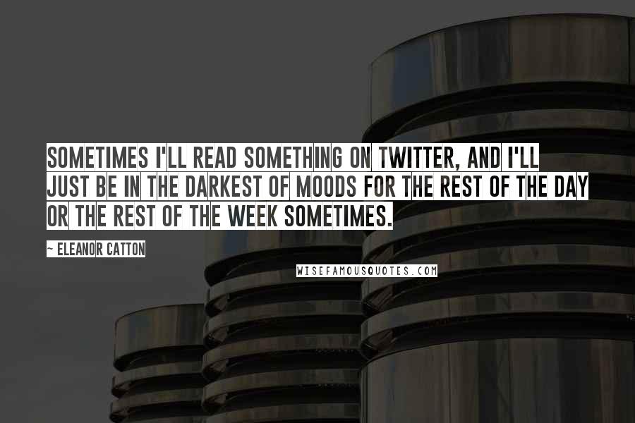 Eleanor Catton quotes: Sometimes I'll read something on Twitter, and I'll just be in the darkest of moods for the rest of the day or the rest of the week sometimes.