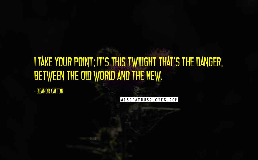 Eleanor Catton quotes: I take your point; it's this twilight that's the danger, between the old world and the new.