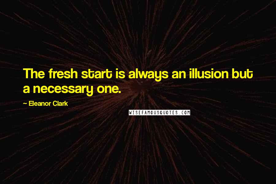 Eleanor Clark quotes: The fresh start is always an illusion but a necessary one.