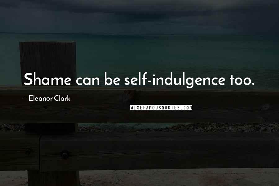 Eleanor Clark quotes: Shame can be self-indulgence too.