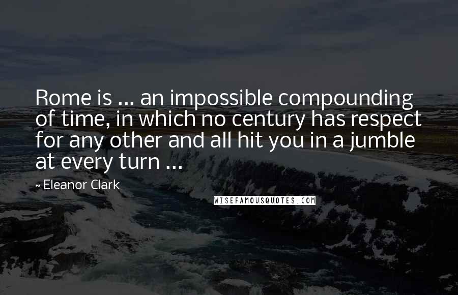 Eleanor Clark quotes: Rome is ... an impossible compounding of time, in which no century has respect for any other and all hit you in a jumble at every turn ... Eleanor Clark quotes: Rome is ... an impossible compounding of time, in which no century has respect for any other and all hit you in a jumble at every turn ...