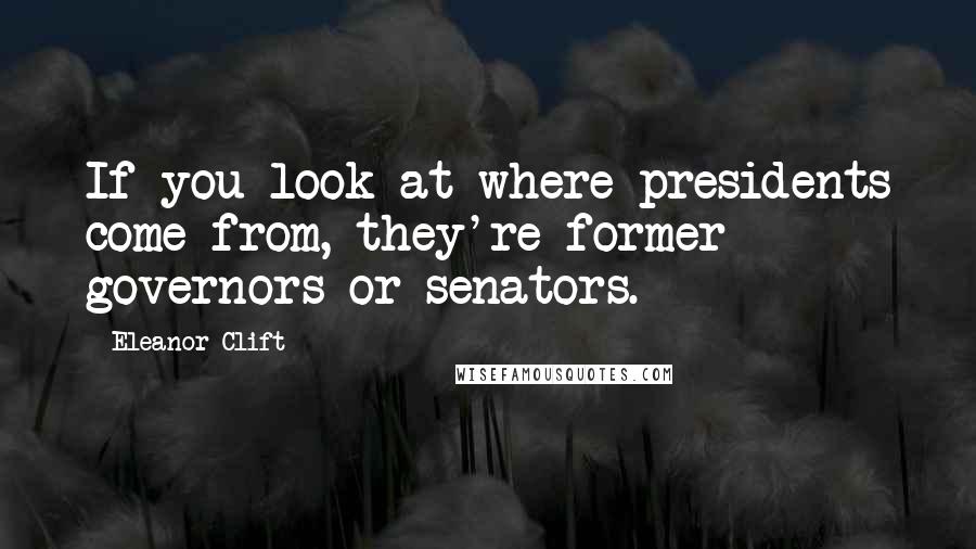 Eleanor Clift quotes: If you look at where presidents come from, they're former governors or senators.