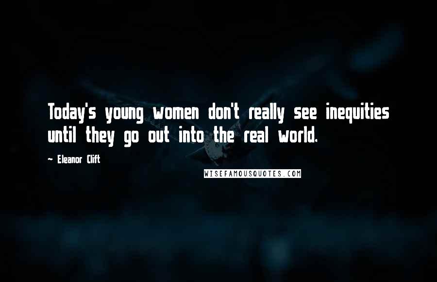 Eleanor Clift quotes: Today's young women don't really see inequities until they go out into the real world.