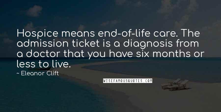 Eleanor Clift quotes: Hospice means end-of-life care. The admission ticket is a diagnosis from a doctor that you have six months or less to live.