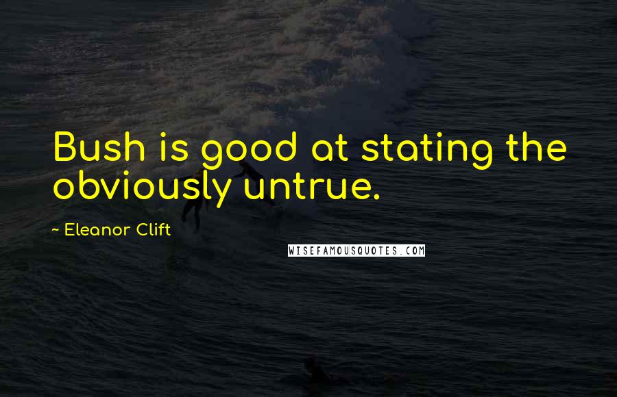 Eleanor Clift quotes: Bush is good at stating the obviously untrue.