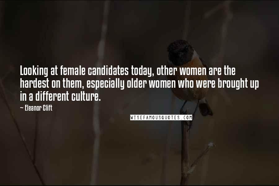 Eleanor Clift quotes: Looking at female candidates today, other women are the hardest on them, especially older women who were brought up in a different culture.