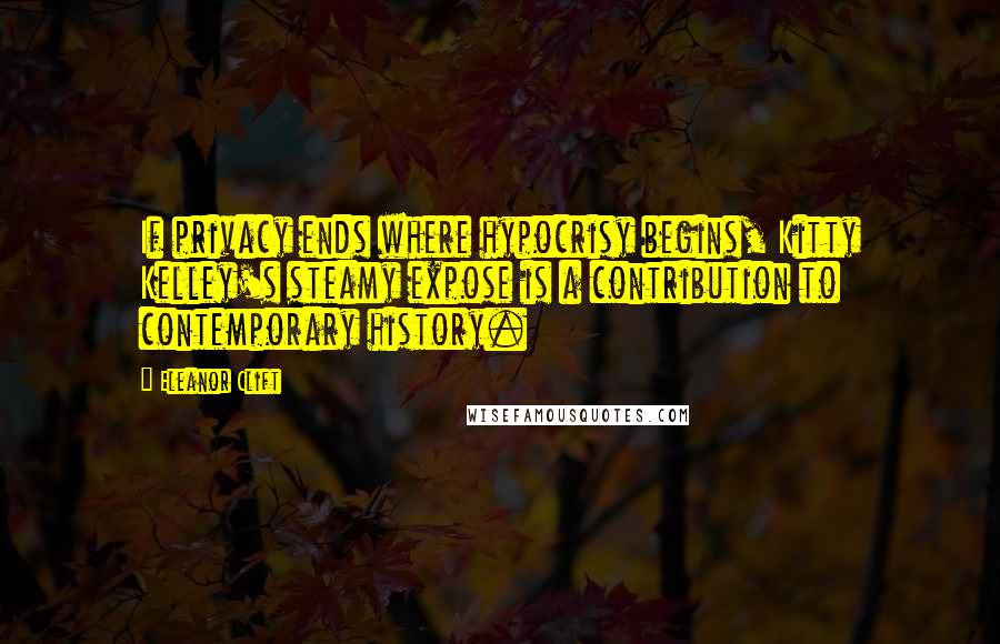 Eleanor Clift quotes: If privacy ends where hypocrisy begins, Kitty Kelley's steamy expose is a contribution to contemporary history.