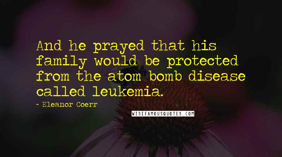 Eleanor Coerr quotes: And he prayed that his family would be protected from the atom bomb disease called leukemia.