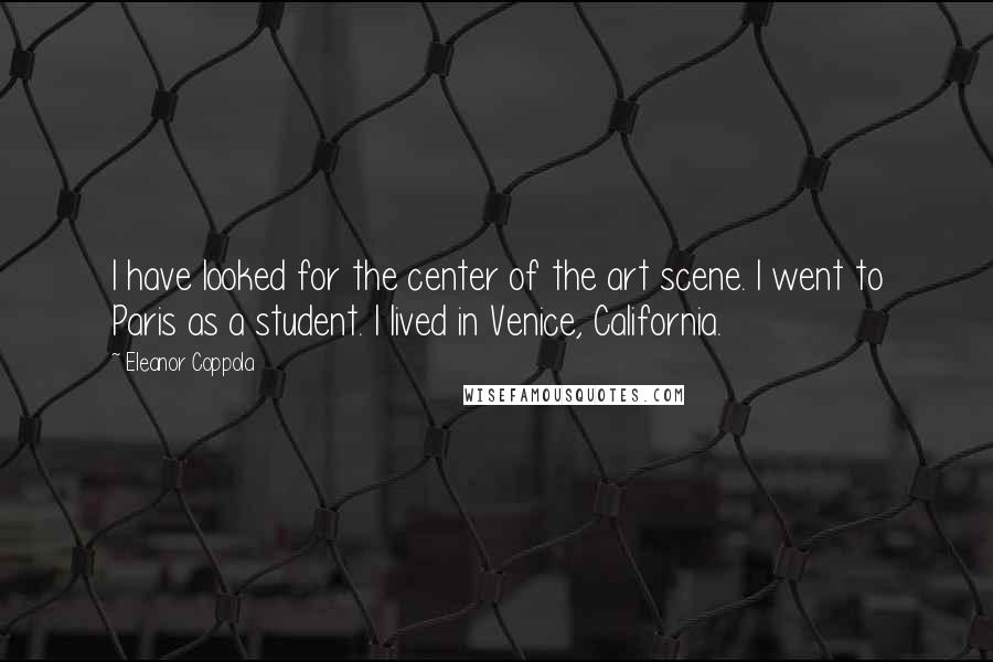 Eleanor Coppola quotes: I have looked for the center of the art scene. I went to Paris as a student. I lived in Venice, California.