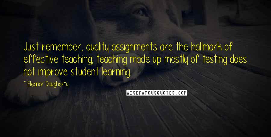 Eleanor Dougherty quotes: Just remember, quality assignments are the hallmark of effective teaching; teaching made up mostly of testing does not improve student learning.