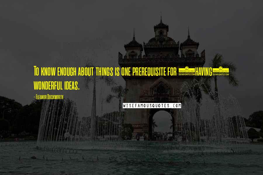 Eleanor Duckworth quotes: To know enough about things is one prerequisite for (having) wonderful ideas.