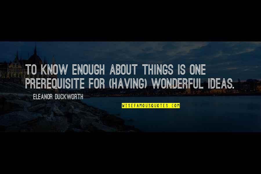 Eleanor Duckworth Quotes By Eleanor Duckworth: To know enough about things is one prerequisite