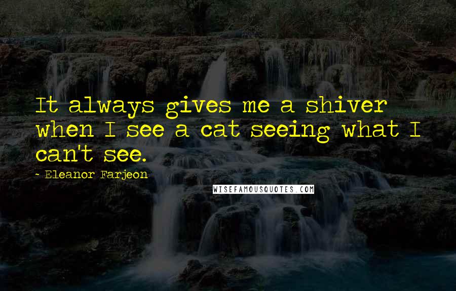 Eleanor Farjeon quotes: It always gives me a shiver when I see a cat seeing what I can't see.