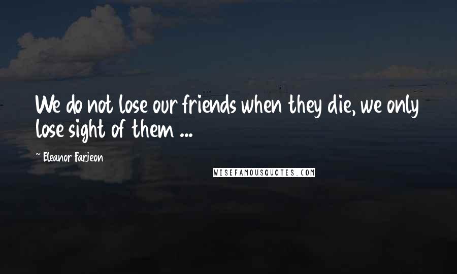 Eleanor Farjeon quotes: We do not lose our friends when they die, we only lose sight of them ...