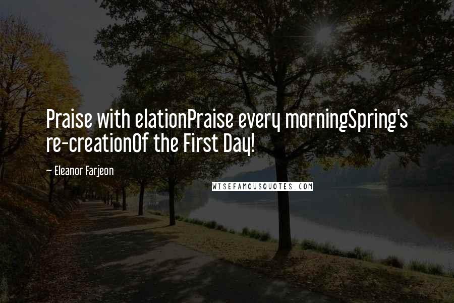 Eleanor Farjeon quotes: Praise with elationPraise every morningSpring's re-creationOf the First Day!