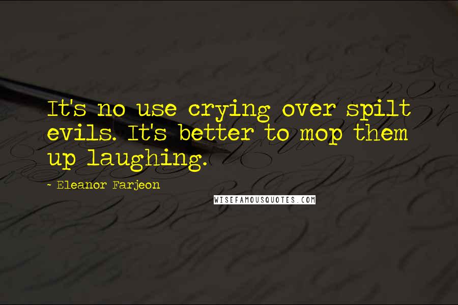 Eleanor Farjeon quotes: It's no use crying over spilt evils. It's better to mop them up laughing.