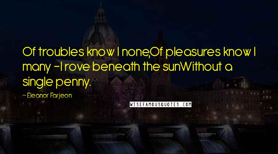 Eleanor Farjeon quotes: Of troubles know I none,Of pleasures know I many -I rove beneath the sunWithout a single penny.