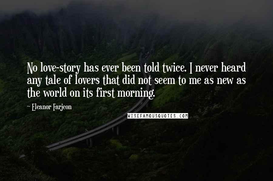 Eleanor Farjeon quotes: No love-story has ever been told twice. I never heard any tale of lovers that did not seem to me as new as the world on its first morning.