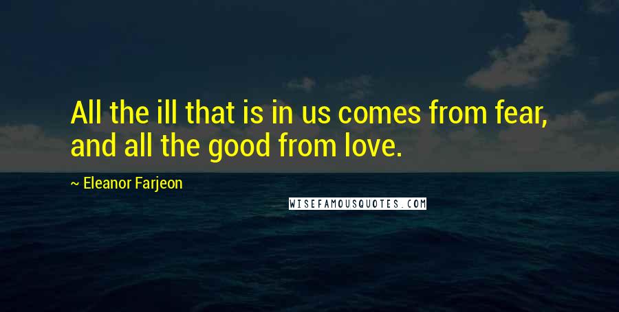 Eleanor Farjeon quotes: All the ill that is in us comes from fear, and all the good from love.