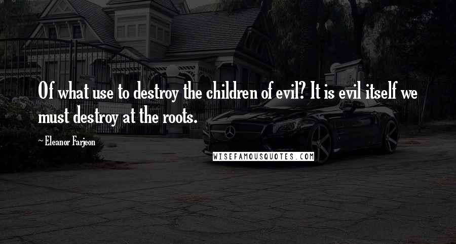 Eleanor Farjeon quotes: Of what use to destroy the children of evil? It is evil itself we must destroy at the roots.