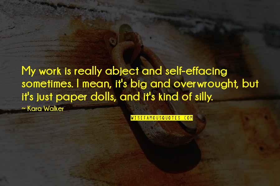 Eleanor Gehrig Quotes By Kara Walker: My work is really abject and self-effacing sometimes. Eleanor Gehrig Quotes By Kara Walker: My work is really abject and self-effacing sometimes.