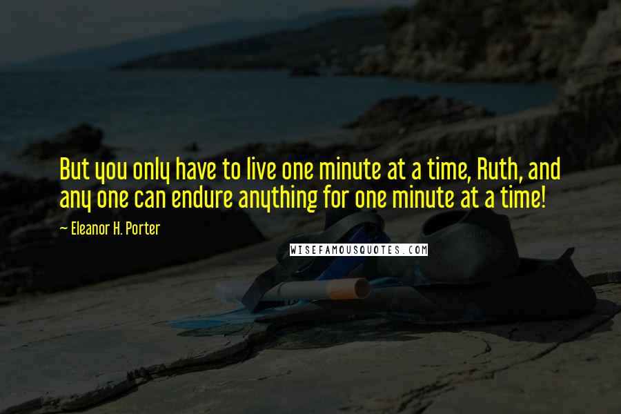 Eleanor H. Porter quotes: But you only have to live one minute at a time, Ruth, and any one can endure anything for one minute at a time! Eleanor H. Porter quotes: But you only have to live one minute at a time, Ruth, and any one can endure anything for one minute at a time!