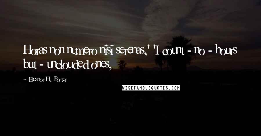 Eleanor H. Porter quotes: Horas non numero nisi serenas,' 'I count - no - hours but - unclouded ones,