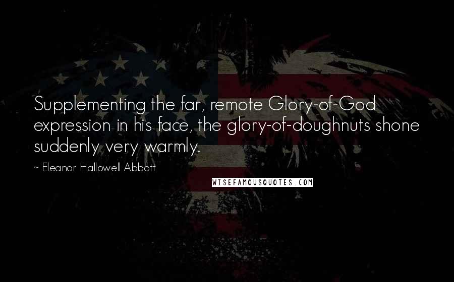 Eleanor Hallowell Abbott quotes: Supplementing the far, remote Glory-of-God expression in his face, the glory-of-doughnuts shone suddenly very warmly.