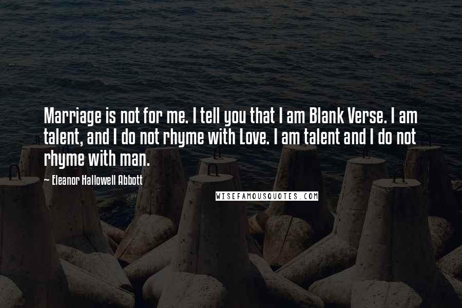 Eleanor Hallowell Abbott quotes: Marriage is not for me. I tell you that I am Blank Verse. I am talent, and I do not rhyme with Love. I am talent and I do not