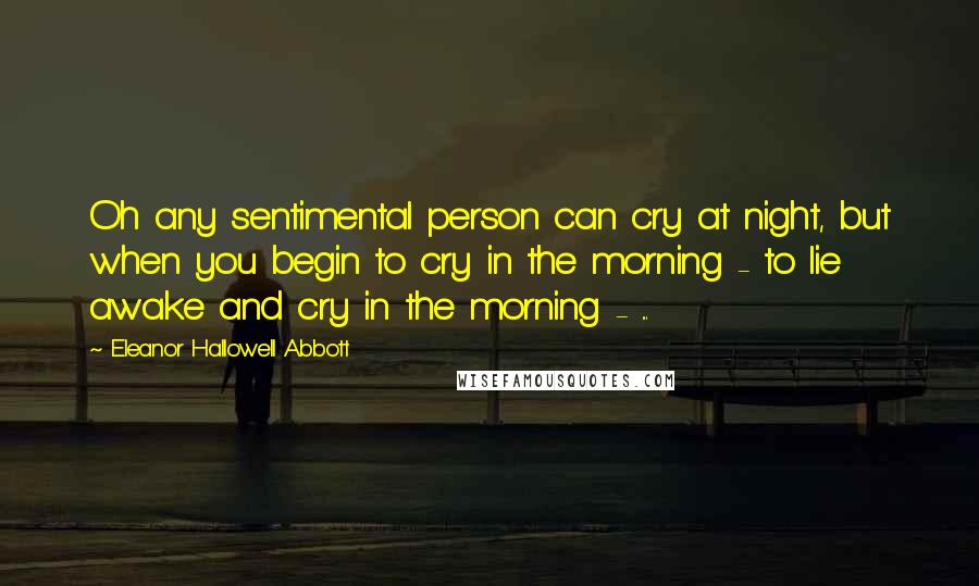 Eleanor Hallowell Abbott quotes: Oh any sentimental person can cry at night, but when you begin to cry in the morning - to lie awake and cry in the morning - ...