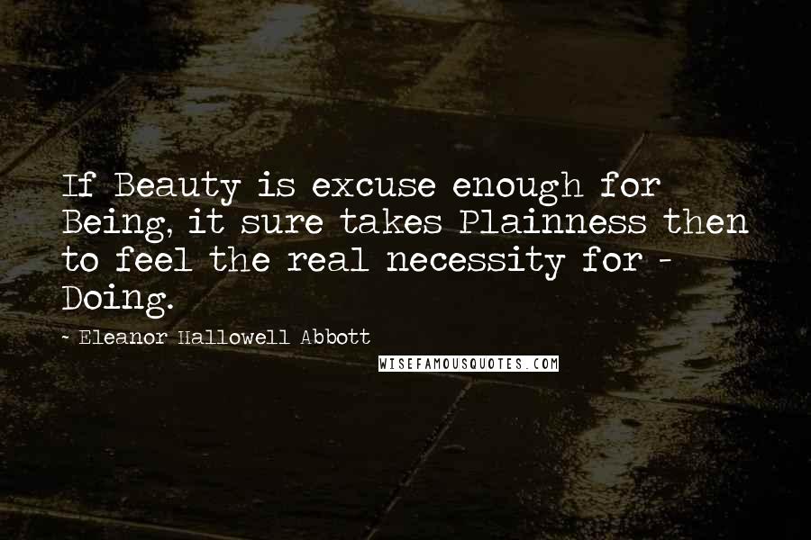 Eleanor Hallowell Abbott quotes: If Beauty is excuse enough for Being, it sure takes Plainness then to feel the real necessity for - Doing.