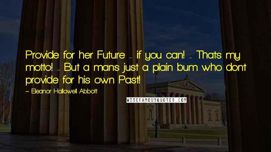 Eleanor Hallowell Abbott quotes: Provide for her Future - if you can! - That's my motto! - But a man's just a plain bum who don't provide for his own Past!